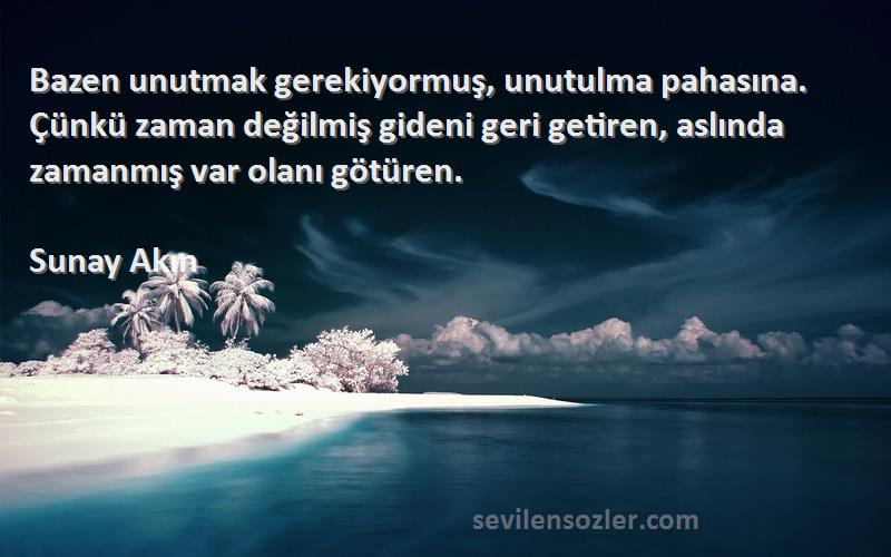 Sunay Akın Sözleri 
Bazen unutmak gerekiyormuş, unutulma pahasına. Çünkü zaman değilmiş gideni geri getiren, aslında zamanmış var olanı götüren.