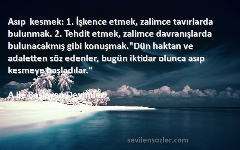 A ile Başlayan Deyimler - Asıp kesmek: 1. İşkence etmek, zalimce tavırlarda bulunmak. 2. Tehdit etmek, zalimce davranışlarda b...