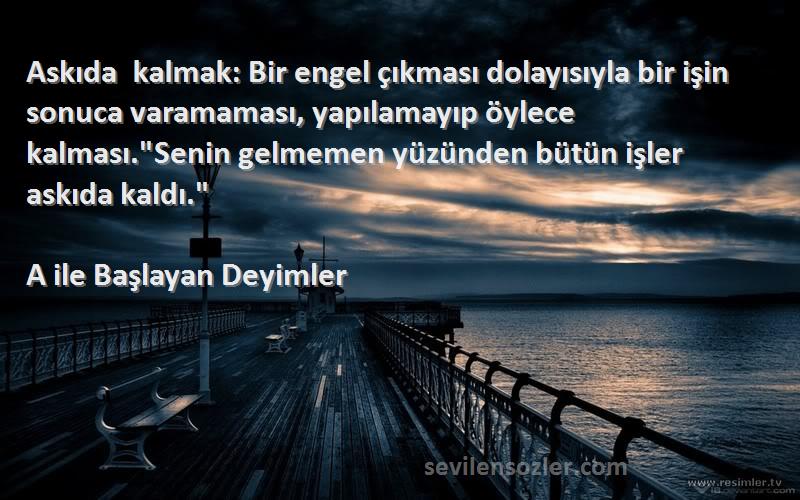 A ile Başlayan Deyimler Sözleri 
Askıda kalmak: Bir engel çıkması dolayısıyla bir işin sonuca varamaması, yapılamayıp öylece kalması.Senin gelmemen yüzünden bütün işler askıda kaldı.