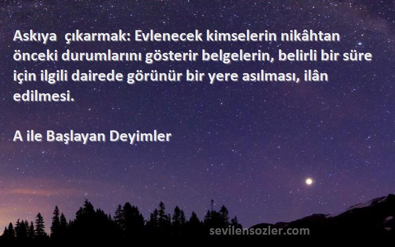 A ile Başlayan Deyimler Sözleri 
Askıya çıkarmak: Evlenecek kimselerin nikâhtan önceki durumlarını gösterir belgelerin, belirli bir süre için ilgili dairede görünür bir yere asılması, ilân edilmesi.