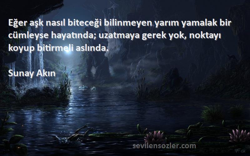 Sunay Akın Sözleri 
Eğer aşk nasıl biteceği bilinmeyen yarım yamalak bir cümleyse hayatında; uzatmaya gerek yok, noktayı koyup bitirmeli aslında.