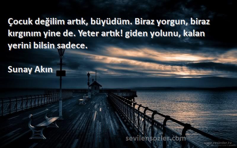 Sunay Akın Sözleri 
Çocuk değilim artık, büyüdüm. Biraz yorgun, biraz kırgınım yine de. Yeter artık! giden yolunu, kalan yerini bilsin sadece.