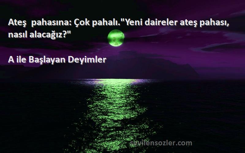 A ile Başlayan Deyimler - Ateş pahasına: Çok pahalı.Yeni daireler ateş pahası, nasıl alacağız?