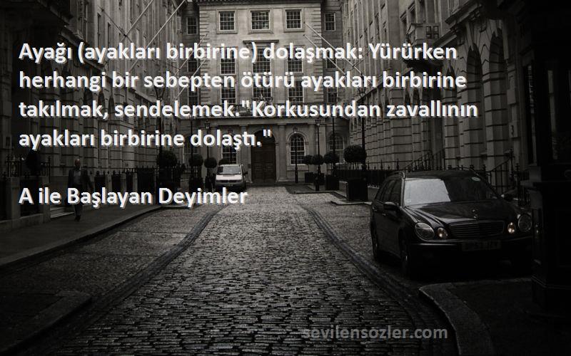 A ile Başlayan Deyimler Sözleri 
Ayağı (ayakları birbirine) dolaşmak: Yürürken herhangi bir sebepten ötürü ayakları birbirine takılmak, sendelemek.Korkusundan zavallının ayakları birbirine dolaştı.