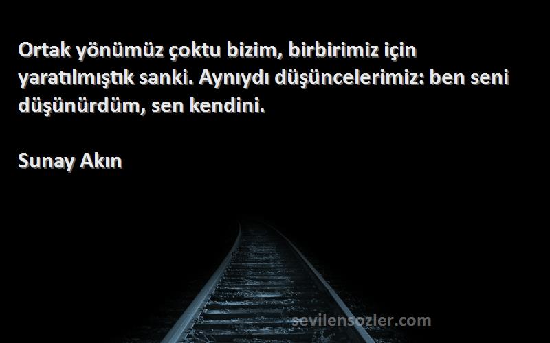 Sunay Akın Sözleri 
Ortak yönümüz çoktu bizim, birbirimiz için yaratılmıştık sanki. Aynıydı düşüncelerimiz: ben seni düşünürdüm, sen kendini.