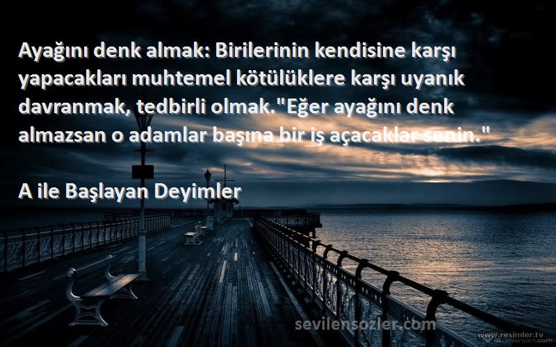 A ile Başlayan Deyimler Sözleri 
Ayağını denk almak: Birilerinin kendisine karşı yapacakları muhtemel kötülüklere karşı uyanık davranmak, tedbirli olmak.Eğer ayağını denk almazsan o adamlar başına bir iş açacaklar senin.