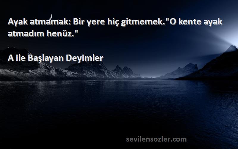 A ile Başlayan Deyimler - Ayak atmamak: Bir yere hiç gitmemek.O kente ayak atmadım henüz.