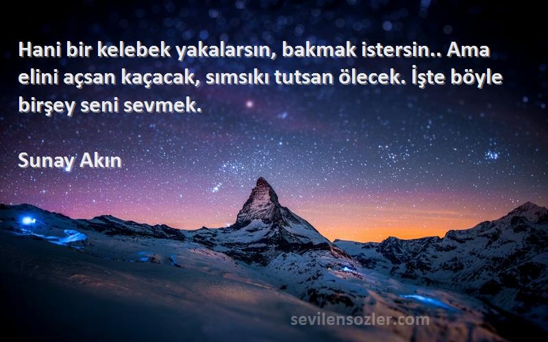 Sunay Akın Sözleri 
Hani bir kelebek yakalarsın, bakmak istersin.. Ama elini açsan kaçacak, sımsıkı tutsan ölecek. İşte böyle birşey seni sevmek.