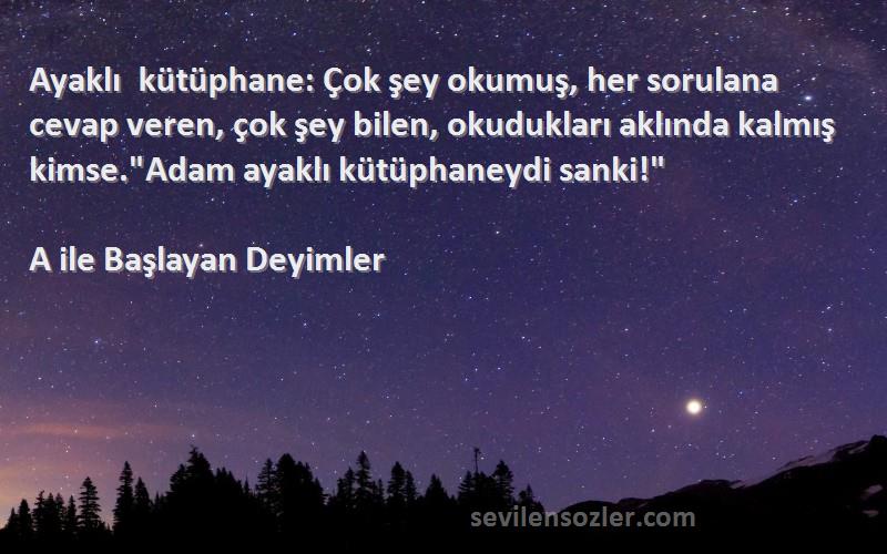 A ile Başlayan Deyimler Sözleri 
Ayaklı kütüphane: Çok şey okumuş, her sorulana cevap veren, çok şey bilen, okudukları aklında kalmış kimse.Adam ayaklı kütüphaneydi sanki!