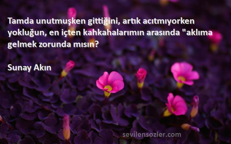 Sunay Akın Sözleri 
Tamda unutmuşken gittiğini, artık acıtmıyorken yokluğun, en içten kahkahalarımın arasında aklıma gelmek zorunda mısın?