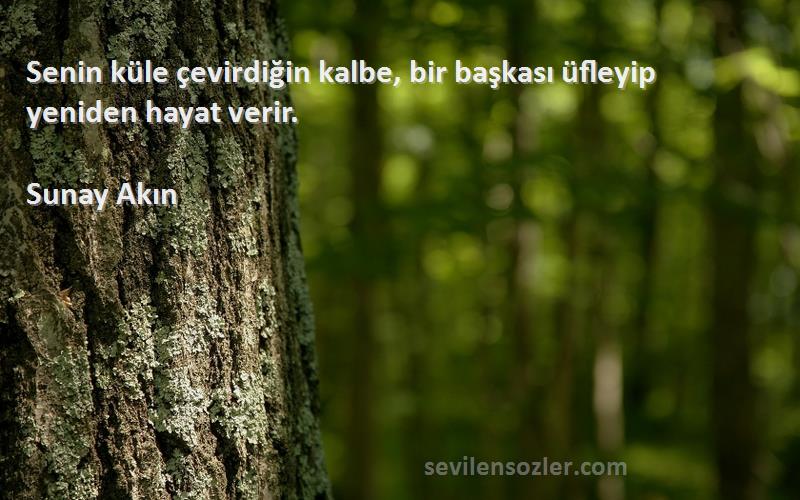 Sunay Akın - Senin küle çevirdiğin kalbe, bir başkası üfleyip yeniden hayat verir.