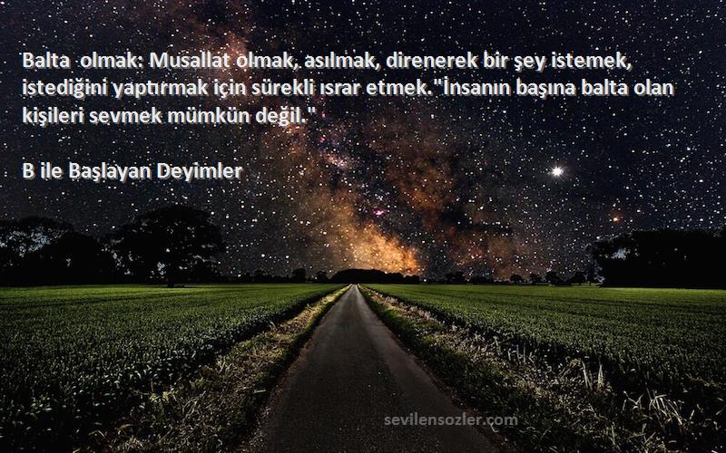 B ile Başlayan Deyimler Sözleri 
Balta olmak: Musallat olmak, asılmak, direnerek bir şey istemek, istediğini yaptırmak için sürekli ısrar etmek.İnsanın başına balta olan kişileri sevmek mümkün değil.