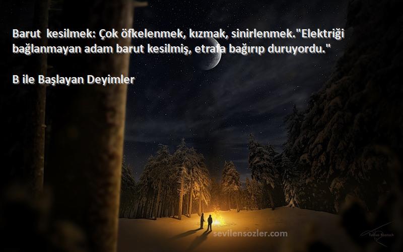 B ile Başlayan Deyimler Sözleri 
Barut kesilmek: Çok öfkelenmek, kızmak, sinirlenmek.Elektriği bağlanmayan adam barut kesilmiş, etrafa bağırıp duruyordu.