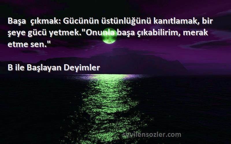 B ile Başlayan Deyimler Sözleri 
Başa çıkmak: Gücünün üstünlüğünü kanıtlamak, bir şeye gücü yetmek.Onunla başa çıkabilirim, merak etme sen.