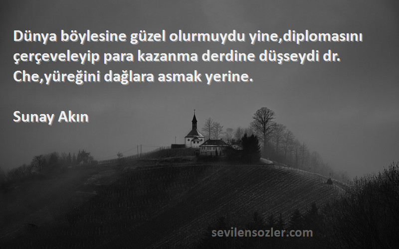 Sunay Akın Sözleri 
Dünya böylesine güzel olurmuydu yine,diplomasını çerçeveleyip para kazanma derdine düşseydi dr. Che,yüreğini dağlara asmak yerine.
