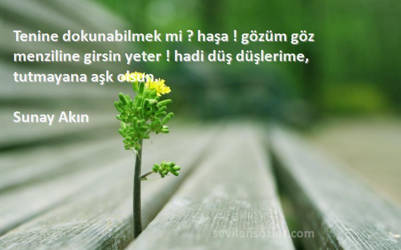 Sunay Akın Sözleri 
Tenine dokunabilmek mi ? haşa ! gözüm göz menziline girsin yeter ! hadi düş düşlerime, tutmayana aşk olsun.