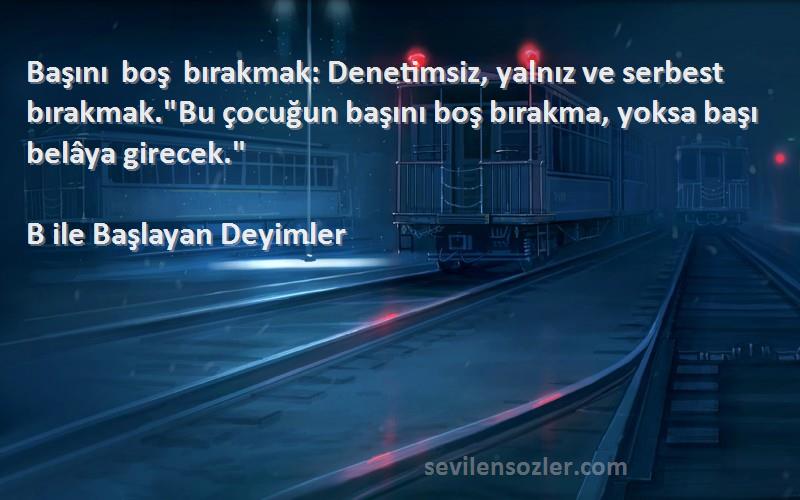 B ile Başlayan Deyimler Sözleri 
Başını boş bırakmak: Denetimsiz, yalnız ve serbest bırakmak.Bu çocuğun başını boş bırakma, yoksa başı belâya girecek.