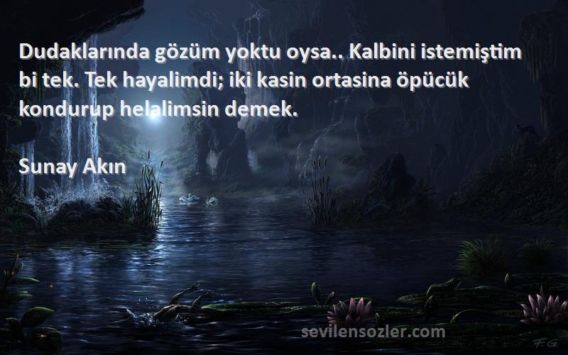 Sunay Akın Sözleri 
Dudaklarında gözüm yoktu oysa.. Kalbini istemiştim bi tek. Tek hayalimdi; iki kasin ortasina öpücük kondurup helalimsin demek.