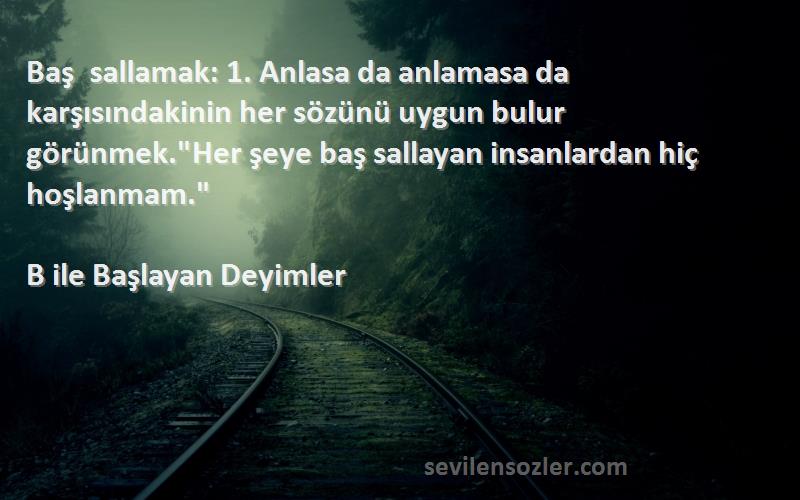 B ile Başlayan Deyimler Sözleri 
Baş sallamak: 1. Anlasa da anlamasa da karşısındakinin her sözünü uygun bulur görünmek.Her şeye baş sallayan insanlardan hiç hoşlanmam.