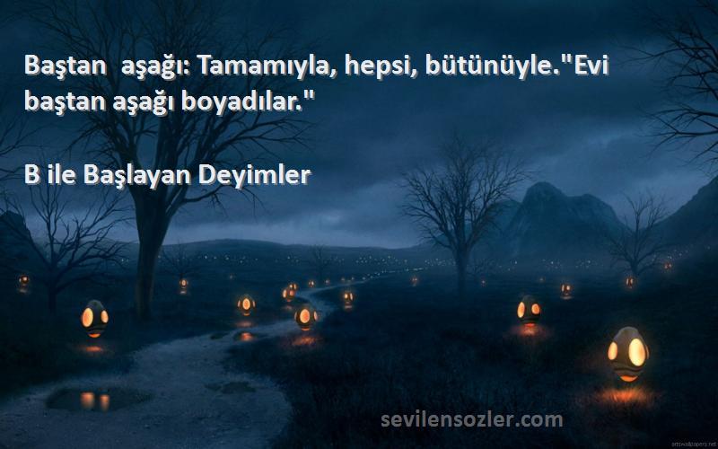 B ile Başlayan Deyimler - Baştan aşağı: Tamamıyla, hepsi, bütünüyle.Evi baştan aşağı boyadılar.