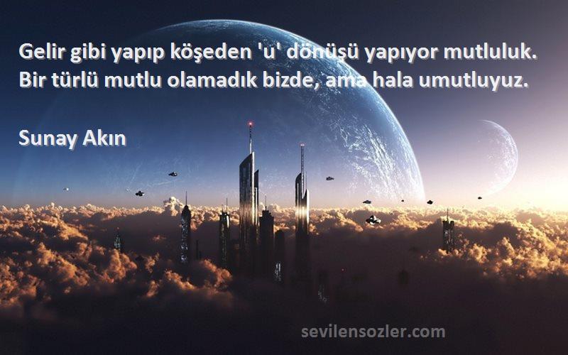 Sunay Akın Sözleri 
Gelir gibi yapıp köşeden 'u' dönüşü yapıyor mutluluk. Bir türlü mutlu olamadık bizde, ama hala umutluyuz.