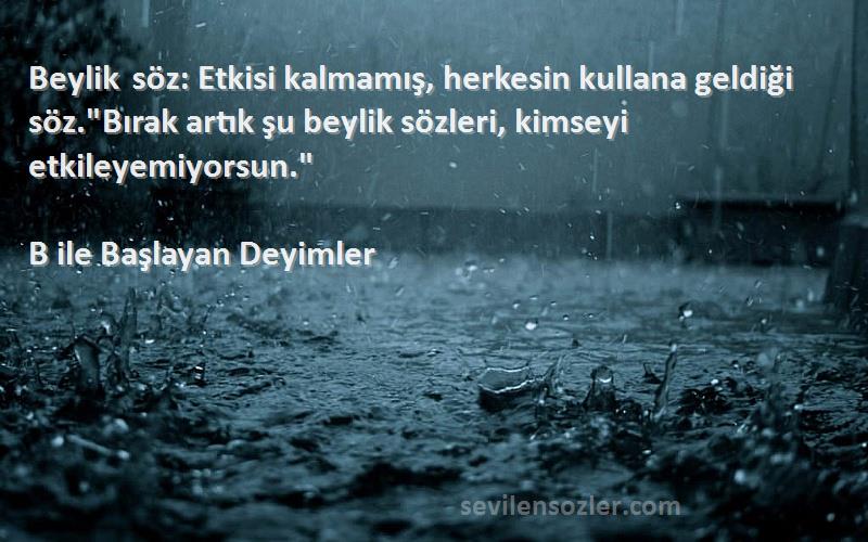 B ile Başlayan Deyimler Sözleri 
Beylik söz: Etkisi kalmamış, herkesin kullana geldiği söz.Bırak artık şu beylik sözleri, kimseyi etkileyemiyorsun.