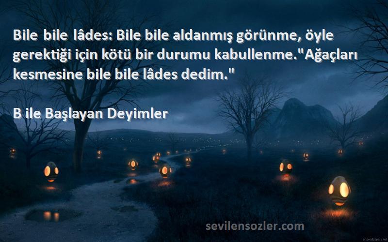 B ile Başlayan Deyimler Sözleri 
Bile bile lâdes: Bile bile aldanmış görünme, öyle gerektiği için kötü bir durumu kabullenme.Ağaçları kesmesine bile bile lâdes dedim.