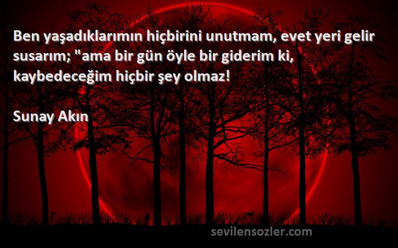 Sunay Akın Sözleri 
Ben yaşadıklarımın hiçbirini unutmam, evet yeri gelir susarım; ama bir gün öyle bir giderim ki, kaybedeceğim hiçbir şey olmaz!