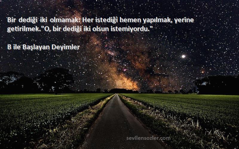 B ile Başlayan Deyimler Sözleri 
Bir dediği iki olmamak: Her istediği hemen yapılmak, yerine getirilmek.O, bir dediği iki olsun istemiyordu.