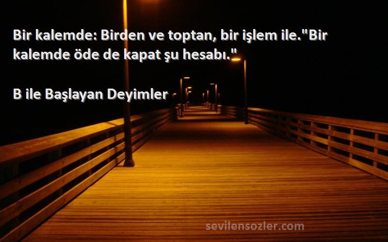 B ile Başlayan Deyimler Sözleri 
Bir kalemde: Birden ve toptan, bir işlem ile.Bir kalemde öde de kapat şu hesabı.