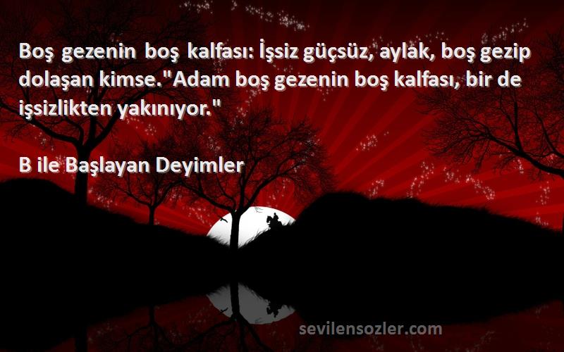 B ile Başlayan Deyimler Sözleri 
Boş gezenin boş kalfası: İşsiz güçsüz, aylak, boş gezip dolaşan kimse.Adam boş gezenin boş kalfası, bir de işsizlikten yakınıyor.