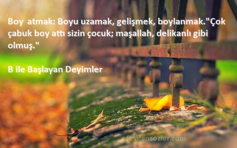 B ile Başlayan Deyimler Sözleri 
Boy atmak: Boyu uzamak, gelişmek, boylanmak.Çok çabuk boy attı sizin çocuk; maşallah, delikanlı gibi olmuş.