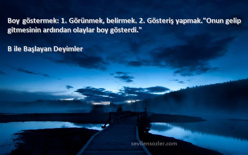 B ile Başlayan Deyimler Sözleri 
Boy göstermek: 1. Görünmek, belirmek. 2. Gösteriş yapmak.Onun gelip gitmesinin ardından olaylar boy gösterdi.