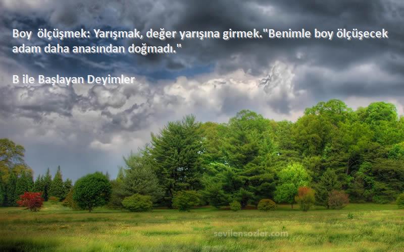 B ile Başlayan Deyimler - Boy ölçüşmek: Yarışmak, değer yarışına girmek.Benimle boy ölçüşecek adam daha anasından doğmadı.