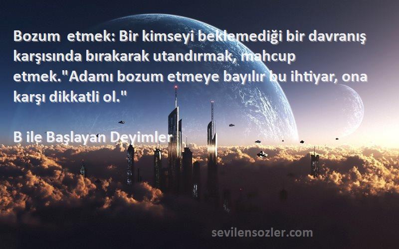 B ile Başlayan Deyimler Sözleri 
Bozum etmek: Bir kimseyi beklemediği bir davranış karşısında bırakarak utandırmak, mahcup etmek.Adamı bozum etmeye bayılır bu ihtiyar, ona karşı dikkatli ol.