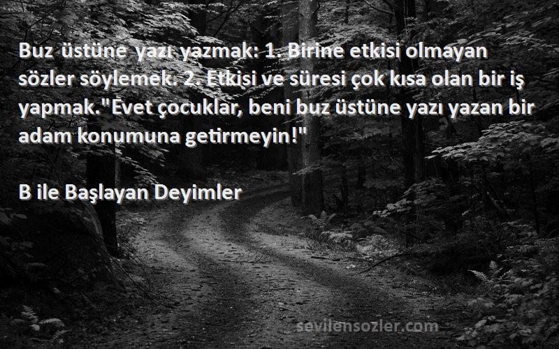 B ile Başlayan Deyimler Sözleri 
Buz üstüne yazı yazmak: 1. Birine etkisi olmayan sözler söylemek. 2. Etkisi ve süresi çok kısa olan bir iş yapmak.Evet çocuklar, beni buz üstüne yazı yazan bir adam konumuna getirmeyin!