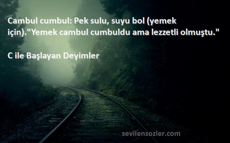 C ile Başlayan Deyimler Sözleri 
Cambul cumbul: Pek sulu, suyu bol (yemek için).Yemek cambul cumbuldu ama lezzetli olmuştu.