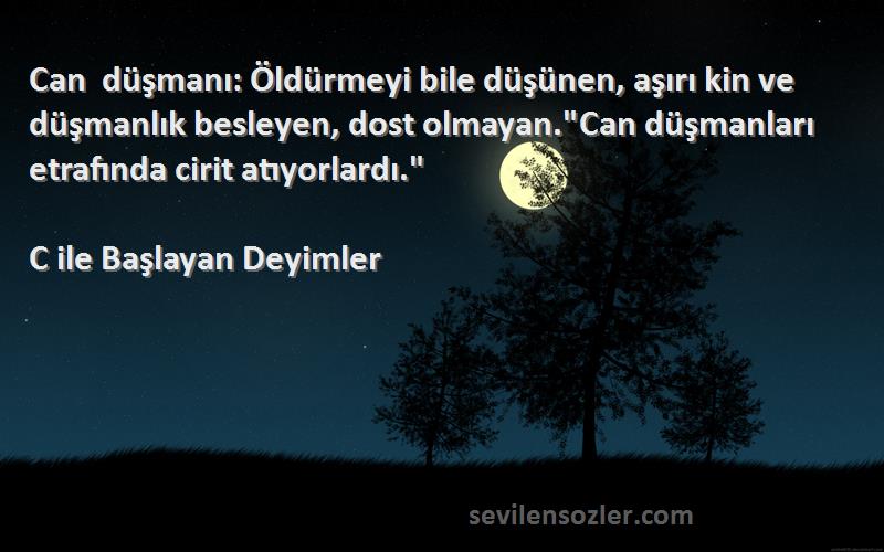 C ile Başlayan Deyimler Sözleri 
Can düşmanı: Öldürmeyi bile düşünen, aşırı kin ve düşmanlık besleyen, dost olmayan.Can düşmanları etrafında cirit atıyorlardı.