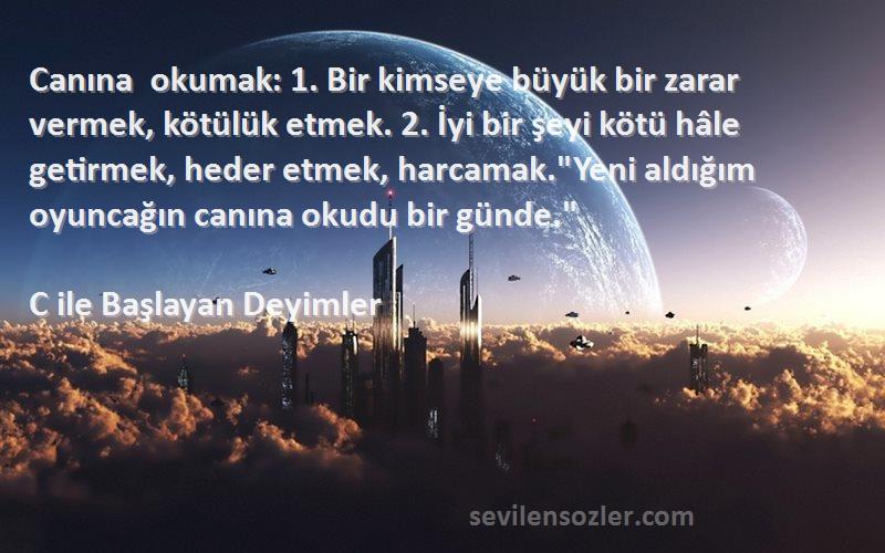 C ile Başlayan Deyimler Sözleri 
Canına okumak: 1. Bir kimseye büyük bir zarar vermek, kötülük etmek. 2. İyi bir şeyi kötü hâle getirmek, heder etmek, harcamak.Yeni aldığım oyuncağın canına okudu bir günde.