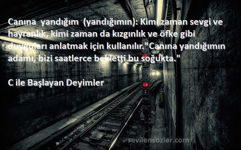 C ile Başlayan Deyimler Sözleri 
Canına yandığım (yandığımın): Kimi zaman sevgi ve hayranlık, kimi zaman da kızgınlık ve öfke gibi duyguları anlatmak için kullanılır.Canına yandığımın adamı, bizi saatlerce bekletti bu soğukta.