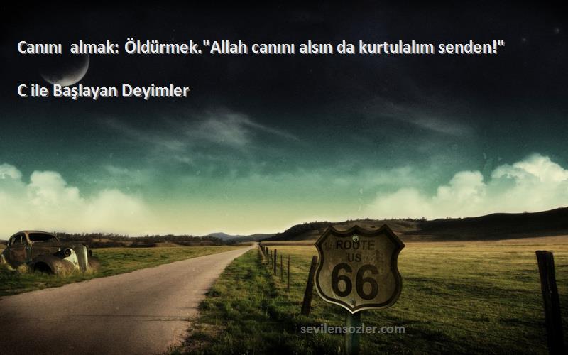 C ile Başlayan Deyimler - Canını almak: Öldürmek.Allah canını alsın da kurtulalım senden!