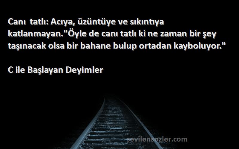 C ile Başlayan Deyimler Sözleri 
Canı tatlı: Acıya, üzüntüye ve sıkıntıya katlanmayan.Öyle de canı tatlı ki ne zaman bir şey taşınacak olsa bir bahane bulup ortadan kayboluyor.