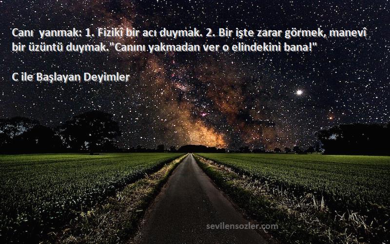 C ile Başlayan Deyimler Sözleri 
Canı yanmak: 1. Fizikî bir acı duymak. 2. Bir işte zarar görmek, manevî bir üzüntü duymak.Canını yakmadan ver o elindekini bana!