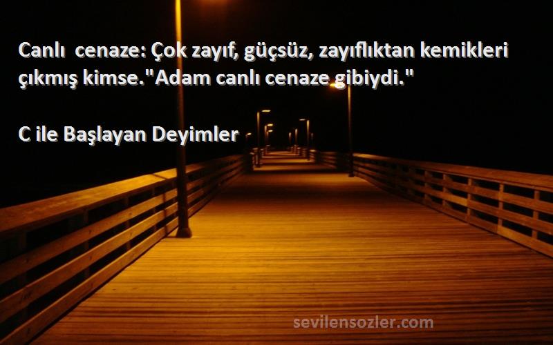 C ile Başlayan Deyimler - Canlı cenaze: Çok zayıf, güçsüz, zayıflıktan kemikleri çıkmış kimse.Adam canlı cenaze gibiydi.