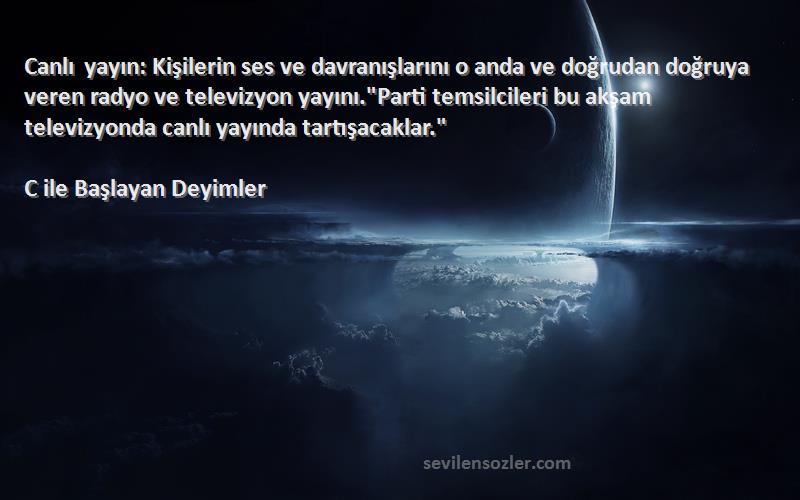 C ile Başlayan Deyimler Sözleri 
Canlı yayın: Kişilerin ses ve davranışlarını o anda ve doğrudan doğruya veren radyo ve televizyon yayını.Parti temsilcileri bu akşam televizyonda canlı yayında tartışacaklar.