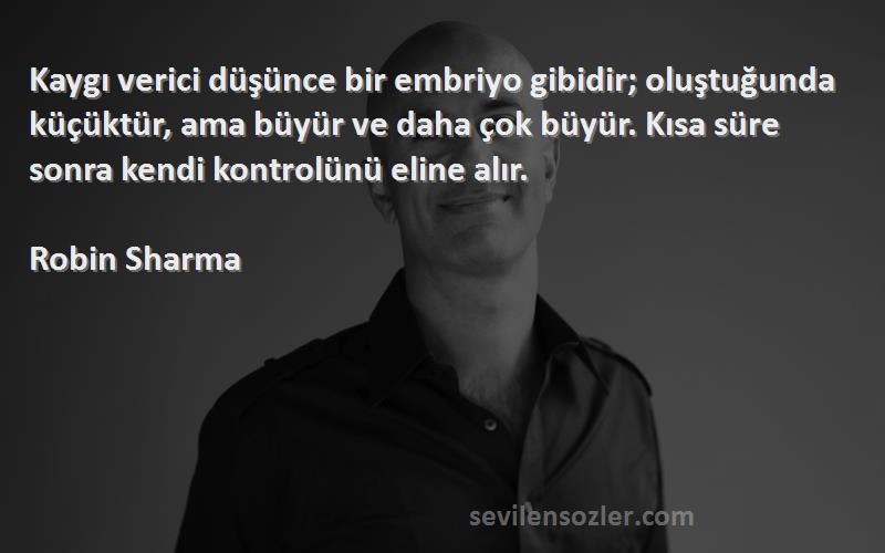 Robin Sharma Sözleri 
Kaygı verici düşünce bir embriyo gibidir; oluştuğunda küçüktür, ama büyür ve daha çok büyür. Kısa süre sonra kendi kontrolünü eline alır.