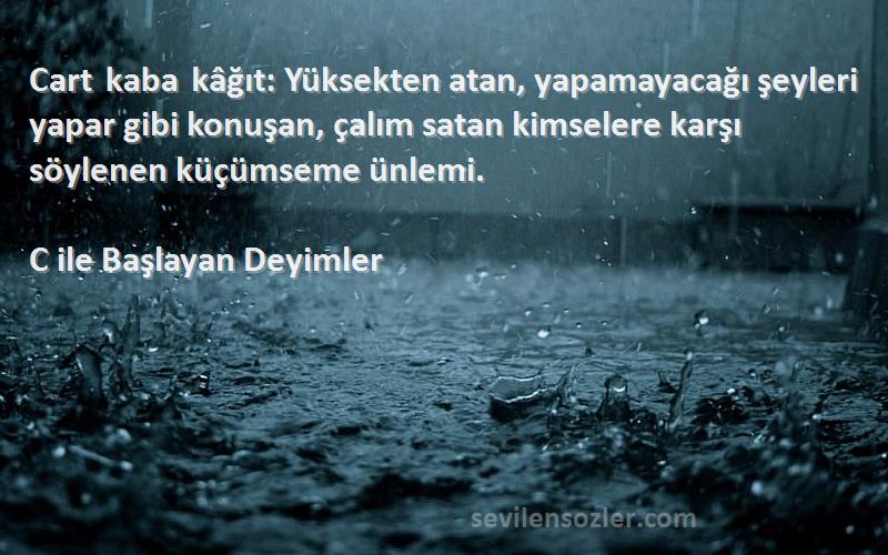 C ile Başlayan Deyimler Sözleri 
Cart kaba kâğıt: Yüksekten atan, yapamayacağı şeyleri yapar gibi konuşan, çalım satan kimselere karşı söylenen küçümseme ünlemi.