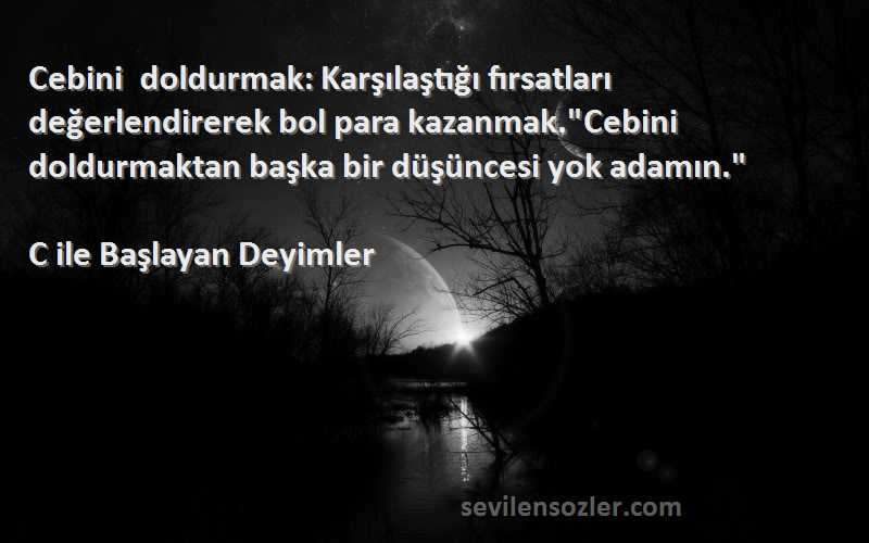 C ile Başlayan Deyimler Sözleri 
Cebini doldurmak: Karşılaştığı fırsatları değerlendirerek bol para kazanmak.Cebini doldurmaktan başka bir düşüncesi yok adamın.