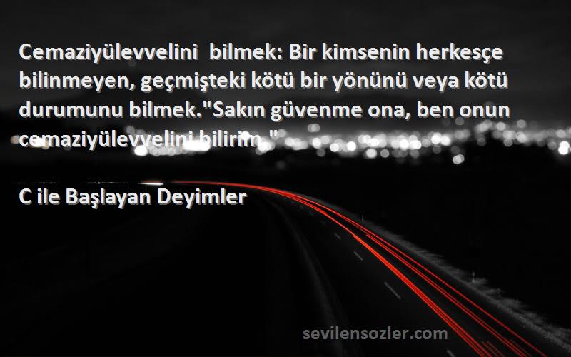 C ile Başlayan Deyimler Sözleri 
Cemaziyülevvelini bilmek: Bir kimsenin herkesçe bilinmeyen, geçmişteki kötü bir yönünü veya kötü durumunu bilmek.Sakın güvenme ona, ben onun cemaziyülevvelini bilirim.