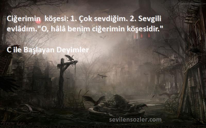 C ile Başlayan Deyimler - Ciğerimin köşesi: 1. Çok sevdiğim. 2. Sevgili evlâdım.O, hâlâ benim ciğerimin köşesidir.